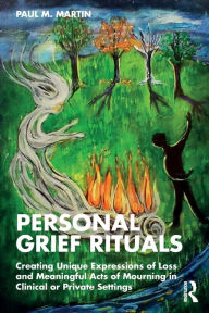 Title: Personal Grief Rituals: Creating Unique Expressions of Loss and Meaningful Acts of Mourning in Clinical or Private Settings, Author: Paul Martin