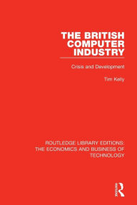 Title: The British Computer Industry: Crisis and Development / Edition 1, Author: Tim Kelly