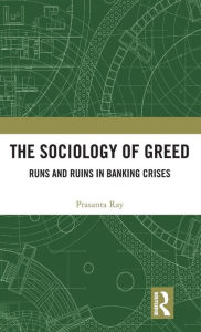 Title: The Sociology of Greed: Runs and Ruins in Banking Crises / Edition 1, Author: Prasanta Ray