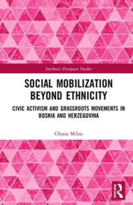 Title: Social Mobilization Beyond Ethnicity: Civic Activism and Grassroots Movements in Bosnia and Herzegovina / Edition 1, Author: Chiara Milan