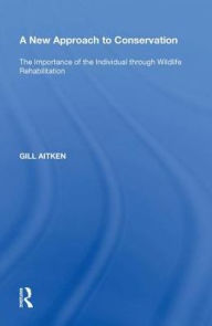 Title: A New Approach to Conservation: The Importance of the Individual through Wildlife Rehabilitation, Author: Gill Aitken