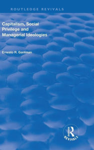 Title: Capitalism, Social Privilege and Managerial Ideologies / Edition 1, Author: Ernesto R. Gantman