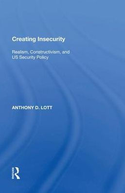 Creating Insecurity: Realism, Constructivism, and US Security Policy
