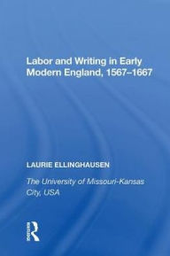 Title: Labor and Writing in Early Modern England, 1567?1667, Author: Laurie Ellinghausen