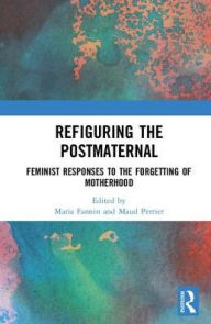 Title: Refiguring the Postmaternal: Feminist Responses to the Forgetting of Motherhood / Edition 1, Author: Maria Fannin