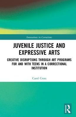 Juvenile Justice and Expressive Arts: Creative Disruptions through Art Programs for and with Teens in a Correctional Institution / Edition 1