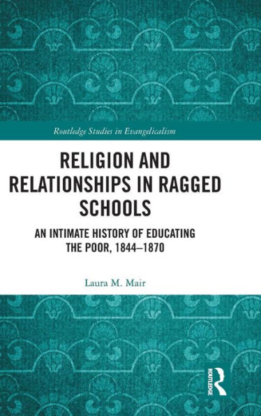Religion and Relationships in Ragged Schools: An Intimate History of Educating the Poor, 1844-1870 / Edition 1