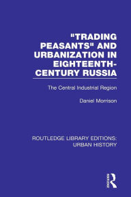 Title: Trading Peasants and Urbanization in Eighteenth-Century Russia: The Central Industrial Region / Edition 1, Author: Daniel Morrison