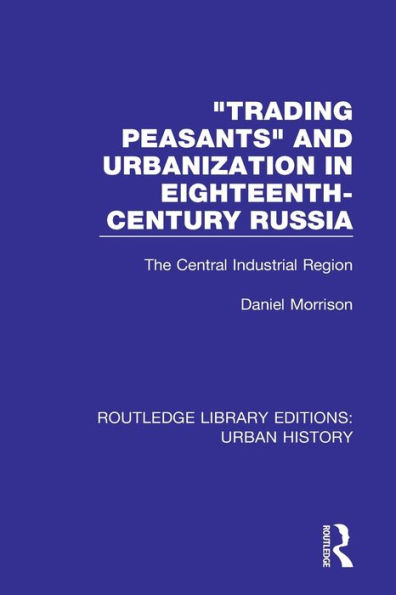 Trading Peasants and Urbanization in Eighteenth-Century Russia: The Central Industrial Region / Edition 1