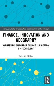 Title: Finance, Innovation and Geography: Harnessing Knowledge Dynamics in German Biotechnology / Edition 1, Author: Felix C. Müller