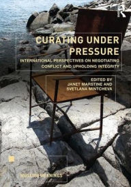 Title: Curating Under Pressure: International Perspectives on Negotiating Conflict and Upholding Integrity, Author: Janet Marstine