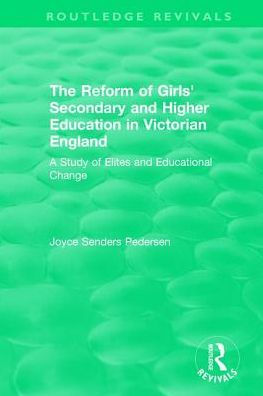 The Reform of Girls' Secondary and Higher Education in Victorian England: A Study of Elites and Educational Change
