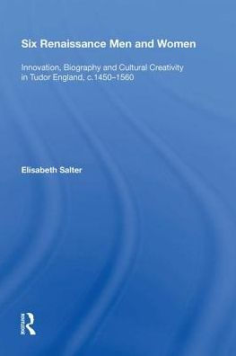 Six Renaissance Men and Women: Innovation, Biography Cultural Creativity Tudor England, c.1450?1560