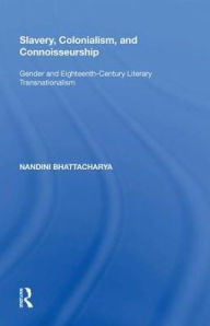 Title: Slavery, Colonialism and Connoisseurship: Gender and Eighteenth-Century Literary Transnationalism, Author: Nandini Bhattacharya