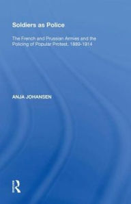 Title: Soldiers as Police: The French and Prussian Armies and the Policing of Popular Protest, 1889?1914, Author: Anja Johansen