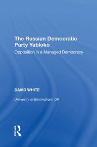 Title: The Russian Democratic Party Yabloko: Opposition in a Managed Democracy, Author: David White