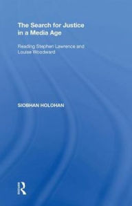 Title: The Search for Justice in a Media Age: Reading Stephen Lawrence and Louise Woodward, Author: Siobhan Holohan