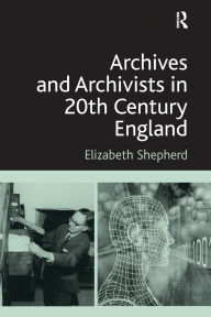 Title: Archives and Archivists in 20th Century England, Author: Elizabeth Shepherd