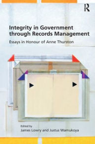 Title: Integrity in Government through Records Management: Essays in Honour of Anne Thurston, Author: James Lowry