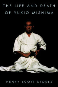 Title: The Life and Death of Yukio Mishima, Author: Henry Scott Stokes