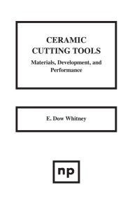 Title: Ceramic Cutting Tools: Materials, Development and Performance, Author: E. Dow Whitney