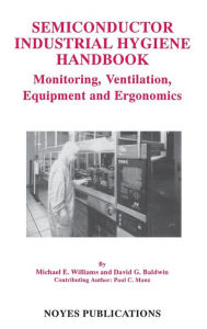 Title: Semiconductor Industrial Hygiene Handbook: Monitoring, Ventiliation, Equipment and Ergonomics, Author: David G. Baldwin