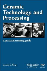 Title: Ceramic Technology and Processing: A Practical Working Guide, Author: Alan G. King