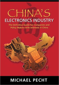 Title: China's Electronics Industry: The Definitive Guide for Companies and Policy Makers with Interest in China, Author: Michael G. Pecht
