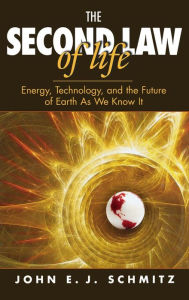 Title: The Second Law of Life: Energy, Technology, and the Future of Earth As We Know It, Author: John E.J. Schmitz