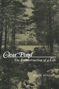 Title: Clear Pond: The Reconstruction of a Life / Edition 1, Author: Roger Mitchell