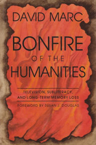 Title: Bonfire of the Humanities: Television, Subliteracy, and Long-Term Memory Loss, Author: David Marc
