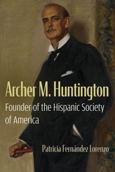 Archer M. Huntington: Founder of the Hispanic Society America
