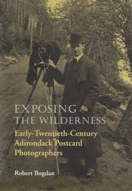 Title: Exposing the Wilderness: Early Twentieth-Century Adirondack Postcard Photographers, Author: Robert Bogdan