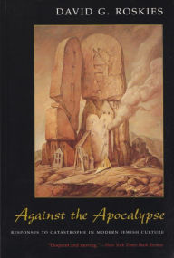 Title: Against the Apocalypse: Responses to Catastrophe in Modern Jewish Culture, Author: David G. Roskies