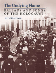 Title: The Undying Flame: Ballads and Songs of the Holocaust, Author: Jerry Silverman