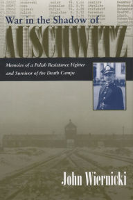 Title: War in the Shadow of Auschwitz: Memoirs of a Polish Resistance Fighter and Survivor of the Death Camps, Author: John Wiernicki