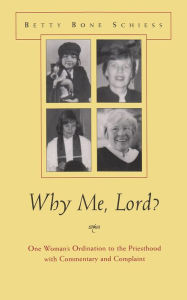 Title: Why Me, Lord?: One Woman's Ordination to the Priesthood with Commentary and Complaint, Author: Betty Bone Schiess