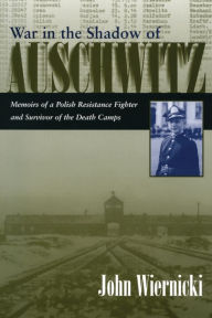 Title: War in the Shadow of Auschwitz: Memoirs of a Polish Resistance Fighter and Survivor of the Death Camps, Author: John Wiernicki