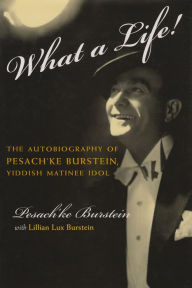 Title: What a Life!: The Autobiography of Pesach'ke Burstein, Yiddish Matinee Idol, Author: Pesach'ke Burstein