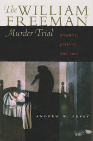 Title: The William Freeman Murder Trial: Insanity, Politics, and Race, Author: Andrew W. Arpey