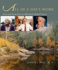 Title: All in a Day's Work: Scenes and Stories from an Adirondack Medical Practice, Author: Daniel Way