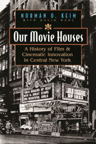 Title: Our Movie Houses: A History of Film and Cinematic Innovation in Central New York, Author: Norman O. Keim