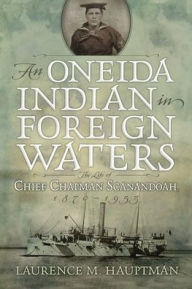 Title: An Oneida Indian in Foreign Waters: The Life of Chief Chapman Scanandoah, 1870-1953, Author: Laurence M. Hauptman