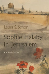 Title: Sophie Halaby in Jerusalem: An Artist's Life, Author: Laura S. Schor