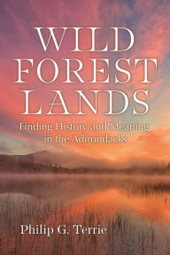 Title: Wild Forest Lands: Finding History and Meaning in the Adirondacks, Author: Philip G. Terrie