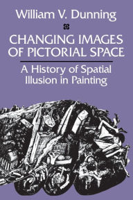Title: Changing Images of Pictorial Space: A History of Spatial Illusion in Painting, Author: William V. Dunning