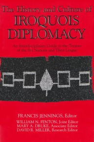 Title: The History and Culture of Iroquois Diplomacy: An Interdisciplinary Guide to the Treaties of the Six Nations and Their League, Author: Francis Jennings