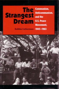 Title: The Strangest Dream: Communism, Anticommunism, and the U. S. Peace Movement, 1945-1963, Author: Robbie Lieberman