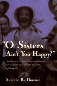 Title: O Sisters Ain't You Happy?: Gender, Family, and Community Among the Harvard and Shirley Shakers, 1781-1918, Author: Suzanne R. Thurman