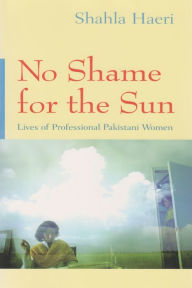 Title: No Shame for the Sun: Lives of Professional Pakistani Women / Edition 1, Author: Shahla Haeri